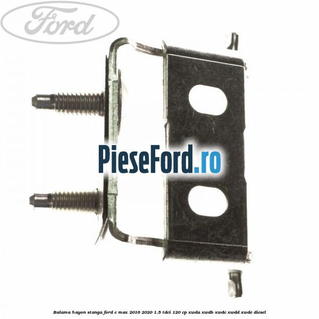 Balama hayon stanga Ford C-Max 2016-2020 1.5 TDCi 120 cp XWDA, XWDB, XWDC, XWDD, XWDE diesel