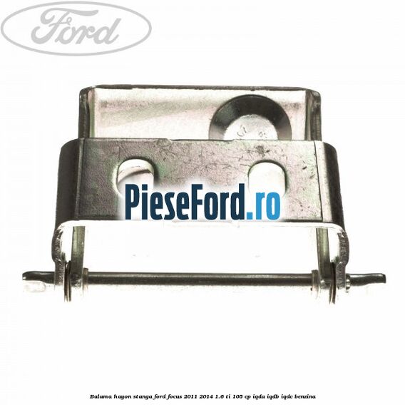 Balama hayon stanga Ford Focus 2011-2014 1.6 Ti 105 cp IQDA, IQDB, IQDC benzina