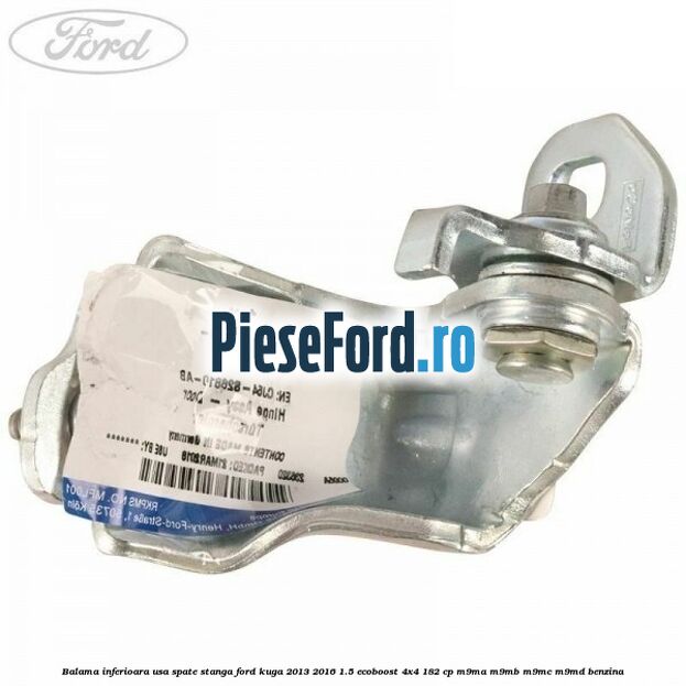 Balama inferioara usa spate stanga Ford Kuga 2013-2016 1.5 EcoBoost 4x4 182 cp M9MA, M9MB, M9MC, M9MD benzina