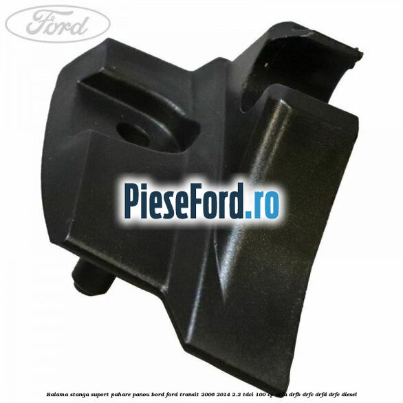 Balama stanga suport pahare panou bord Ford Transit 2006-2014 2.2 TDCi 100 cp Balama stanga suport pahare panou bord Ford Transit 2006-2014 2.2 TDCi 100 cp DRFA, DRFB, DRFC, DRFD, DRFE diesel