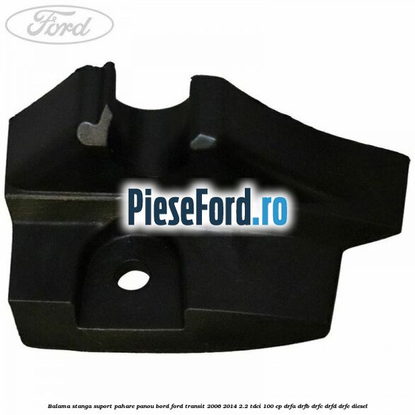 Balama stanga suport pahare panou bord Ford Transit 2006-2014 2.2 TDCi 100 cp Balama stanga suport pahare panou bord Ford Transit 2006-2014 2.2 TDCi 100 cp DRFA, DRFB, DRFC, DRFD, DRFE diesel