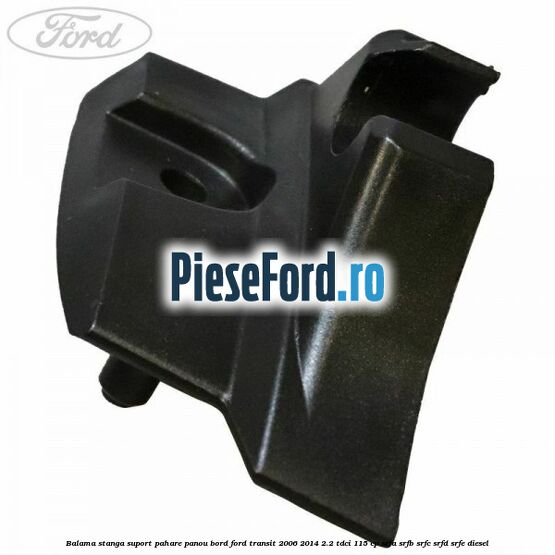 Balama stanga suport pahare panou bord Ford Transit 2006-2014 2.2 TDCi 115 cp SRFA, SRFB, SRFC, SRFD, SRFE diesel