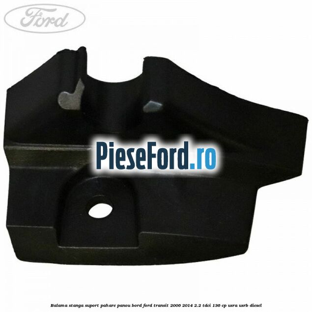Balama stanga suport pahare panou bord Ford Transit 2006-2014 2.2 TDCi 136 cp USRA, USRB diesel