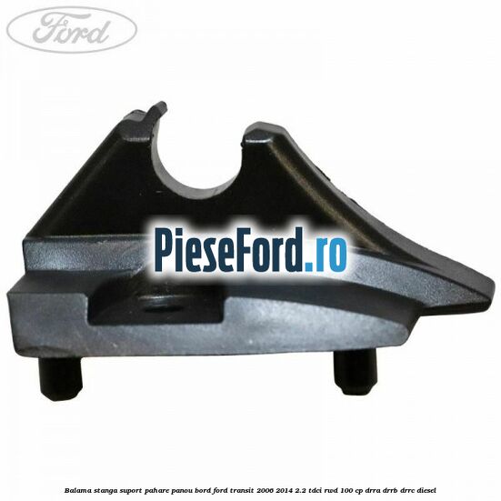 Balama stanga suport pahare panou bord Ford Transit 2006-2014 2.2 TDCi RWD 100 cp DRRA, DRRB, DRRC diesel