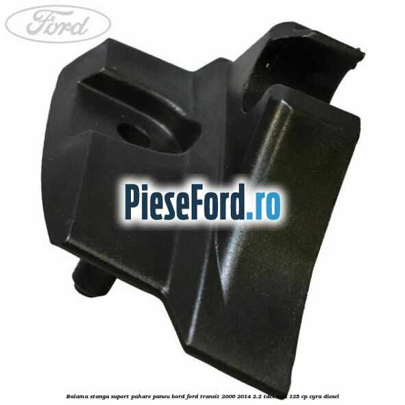 Balama stanga suport pahare panou bord Ford Transit 2006-2014 2.2 TDCi RWD 125 cp CYRA diesel