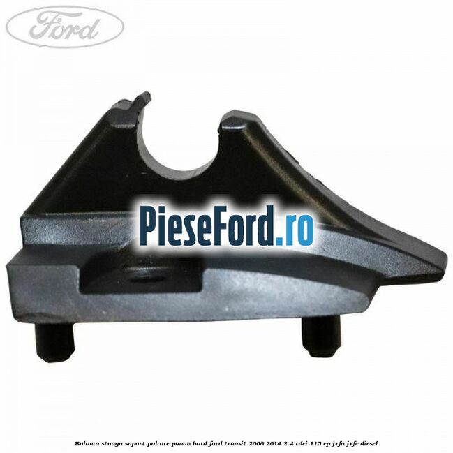 Balama stanga suport pahare panou bord Ford Transit 2006-2014 2.4 TDCi 115 cp JXFA, JXFC diesel