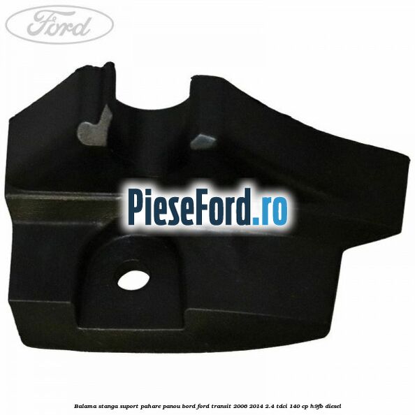 Balama stanga suport pahare panou bord Ford Transit 2006-2014 2.4 TDCi 140 cp Balama stanga suport pahare panou bord Ford Transit 2006-2014 2.4 TDCi 140 cp H9FB diesel