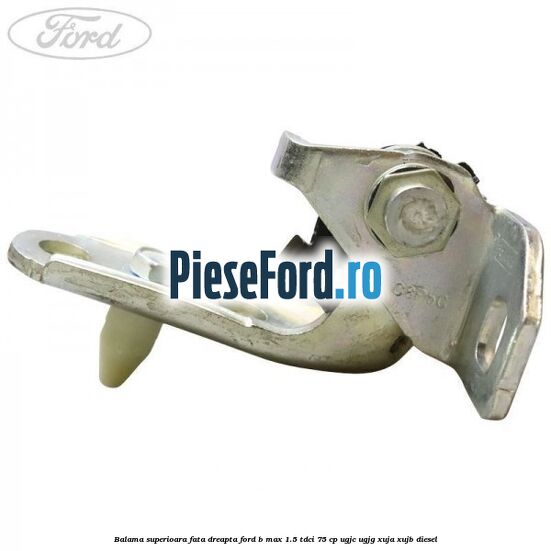 Balama superioara fata dreapta Ford B-Max 1.5 TDCi 75 cp Balama superioara fata dreapta Ford B-Max 1.5 TDCi 75 cp UGJC, UGJG, XUJA, XUJB diesel