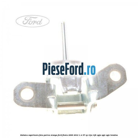 Balama superioara fata partea stanga Ford Fiesta 2008-2012 1.4 97 cp RTJA, RTJB, SPJA, SPJC, SPJE benzina