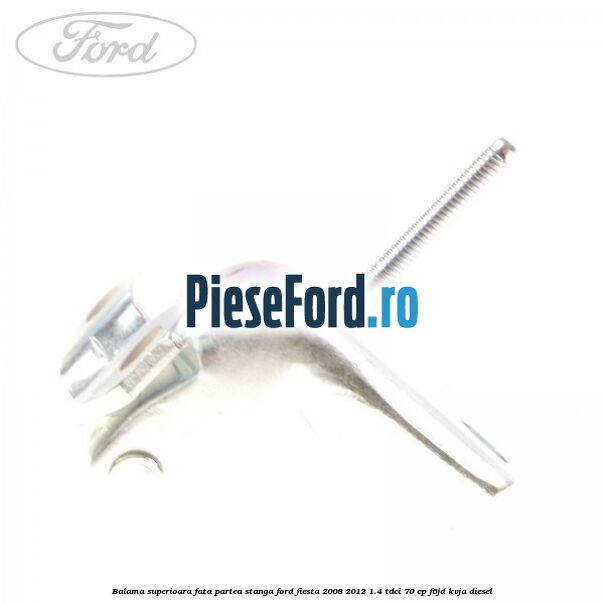 Balama superioara fata partea stanga Ford Fiesta 2008-2012 1.4 TDCi 70 cp F6JD, KVJA diesel