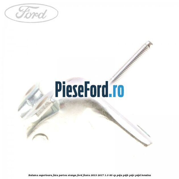 Balama superioara fata partea stanga Ford Fiesta 2013-2017 1.0 80 cp Balama superioara fata partea stanga Ford Fiesta 2013-2017 1.0 80 cp P4JA, P4JB, P4JC, P4JD benzina