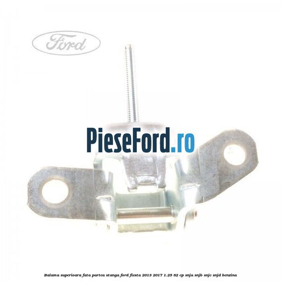 Balama superioara fata partea stanga Ford Fiesta 2013-2017 1.25 82 cp SNJA, SNJB, SNJC, SNJD benzina