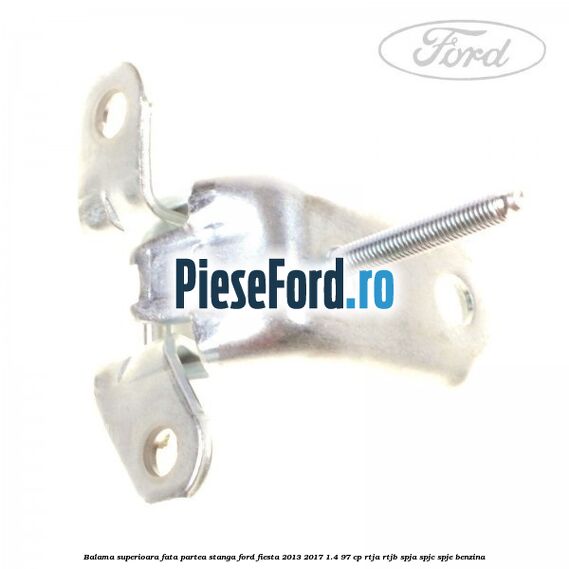Balama superioara fata partea stanga Ford Fiesta 2013-2017 1.4 97 cp RTJA, RTJB, SPJA, SPJC, SPJE benzina