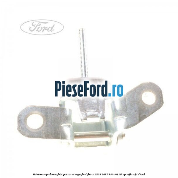 Balama superioara fata partea stanga Ford Fiesta 2013-2017 1.5 TDCi 95 cp XVJB, XVJC diesel