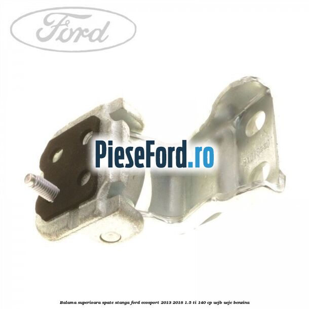 Balama superioara spate stanga Ford EcoSport 2013-2018 1.5 Ti 140 cp Balama superioara spate stanga Ford EcoSport 2013-2018 1.5 Ti 140 cp UEJB, UEJE benzina