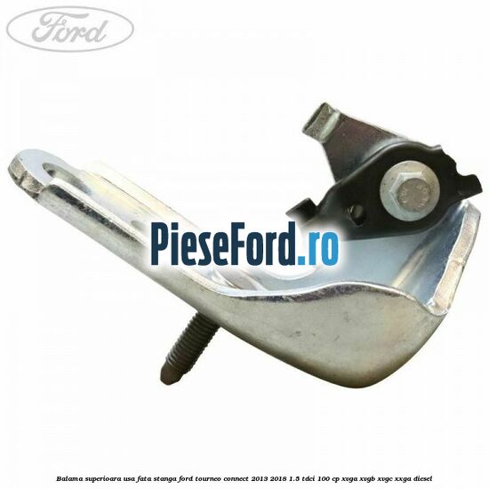 Balama superioara usa fata stanga Ford Tourneo Connect 2013-2018 1.5 TDCi 100 cp Balama superioara usa fata stanga Ford Tourneo Connect 2013-2018 1.5 TDCi 100 cp XVGA, XVGB, XVGC, XXGA diesel