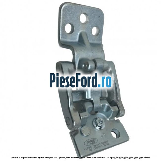 Balama superioara usa spate dreapta 270 grade Ford Transit 2014-2018 2.0 EcoBlue 105 cp BJFA, BJFB, YLF6, YLFA, YLFB, YLFS diesel
