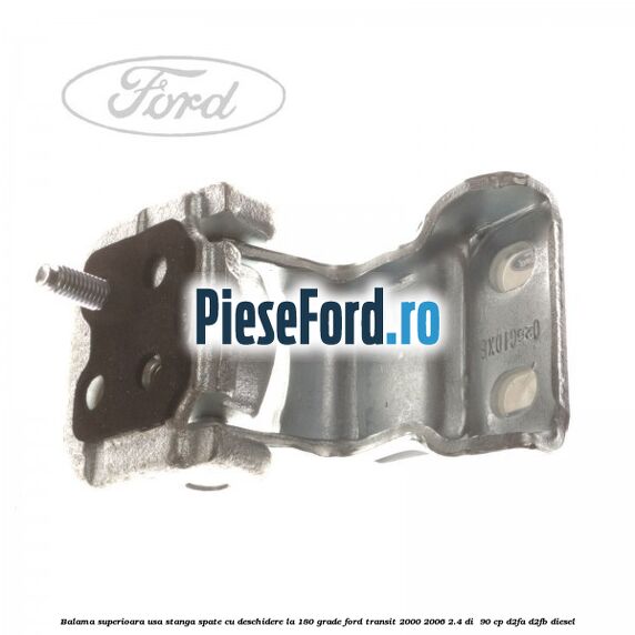 Balama superioara usa stanga spate cu deschidere la 180 grade Ford Transit 2000-2006 2.4 DI 90 cp Balama superioara usa stanga spate cu deschidere la 180 grade Ford Transit 2000-2006 2.4 DI 90 cp D2FA, D2FB diesel