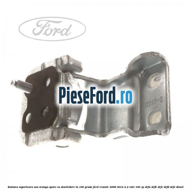 Balama superioara usa stanga spate cu deschidere la 180 grade Ford Transit 2006-2014 2.2 TDCi 100 cp Balama superioara usa stanga spate cu deschidere la 180 grade Ford Transit 2006-2014 2.2 TDCi 100 cp DRFA, DRFB, DRFC, DRFD, DRFE diesel