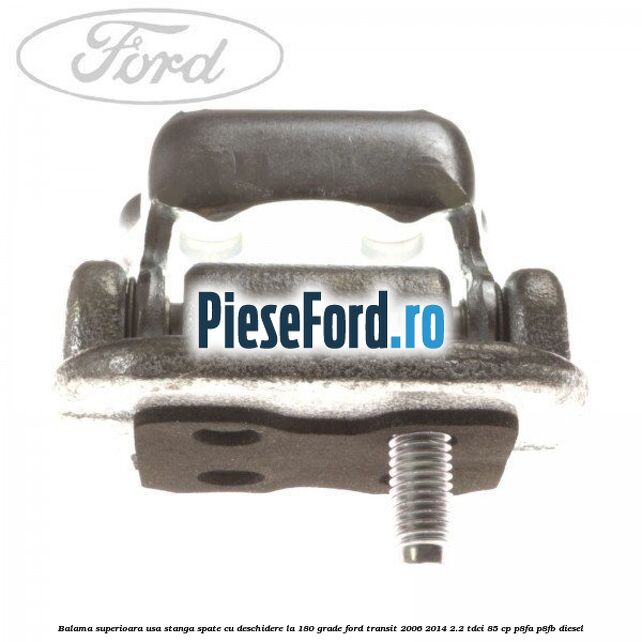 Balama superioara usa stanga spate cu deschidere la 180 grade Ford Transit 2006-2014 2.2 TDCi 85 cp P8FA, P8FB diesel