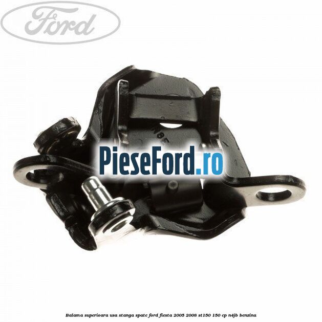 Balama superioara usa stanga spate Ford Fiesta 2005-2008 ST150 150 cp Balama superioara usa stanga spate Ford Fiesta 2005-2008 ST150 150 cp N4JB benzina
