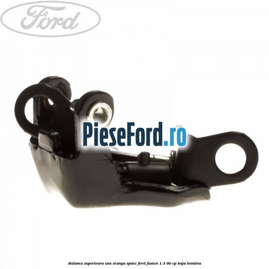 Balama superioara usa stanga spate Ford Fusion 1.3 60 cp Balama superioara usa stanga spate Ford Fusion 1.3 60 cp BAJA benzina
