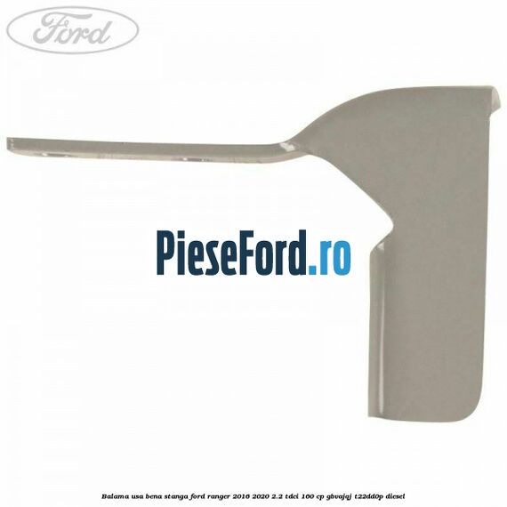 Balama usa bena stanga Ford Ranger 2016-2020 2.2 TDCi 160 cp Balama usa bena stanga Ford Ranger 2016-2020 2.2 TDCi 160 cp GBVAJQJ, T22DD0P diesel