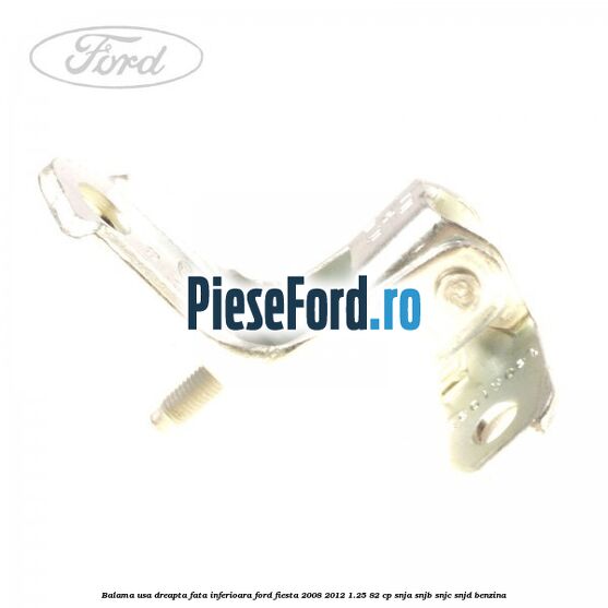 Balama usa dreapta fata inferioara Ford Fiesta 2008-2012 1.25 82 cp SNJA, SNJB, SNJC, SNJD benzina