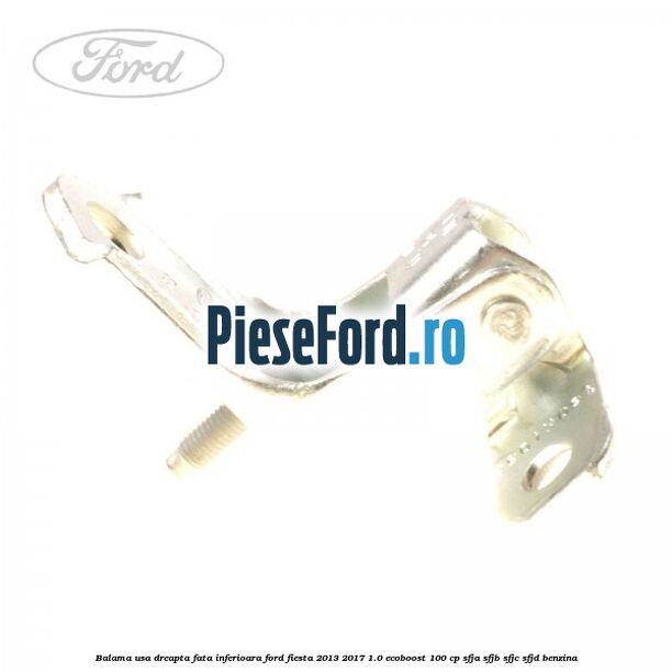 Balama usa dreapta fata inferioara Ford Fiesta 2013-2017 1.0 EcoBoost 100 cp SFJA, SFJB, SFJC, SFJD benzina