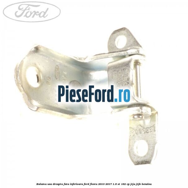 Balama usa dreapta fata inferioara Ford Fiesta 2013-2017 1.6 ST 182 cp Balama usa dreapta fata inferioara Ford Fiesta 2013-2017 1.6 ST 182 cp JTJA, JTJB benzina