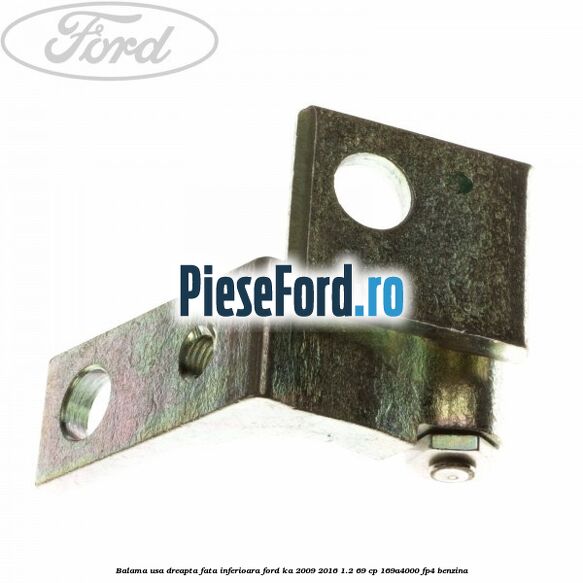 Balama usa dreapta fata inferioara Ford Ka 2009-2016 1.2 69 cp Balama usa dreapta fata inferioara Ford Ka 2009-2016 1.2 69 cp 169A4000, FP4 benzina