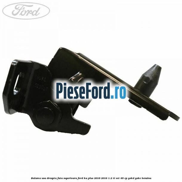 Balama usa dreapta fata superioara Ford Ka plus 2016-2018 1.2 Ti-VCT 85 cp Balama usa dreapta fata superioara Ford Ka plus 2016-2018 1.2 Ti-VCT 85 cp YSKD, YSKE benzina