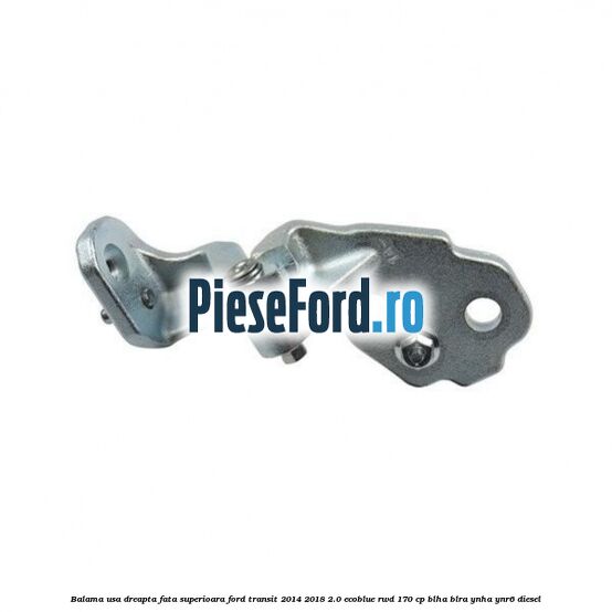 Balama usa dreapta fata superioara Ford Transit 2014-2018 2.0 EcoBlue RWD 170 cp BLHA, BLRA, YNHA, YNR6 diesel