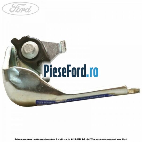 Balama usa dreapta fata superioara Ford Transit Courier 2014-2018 1.5 TDCi 75 cp Balama usa dreapta fata superioara Ford Transit Courier 2014-2018 1.5 TDCi 75 cp UGCA, UGCB, XUCC, XUCD, XUCE diesel