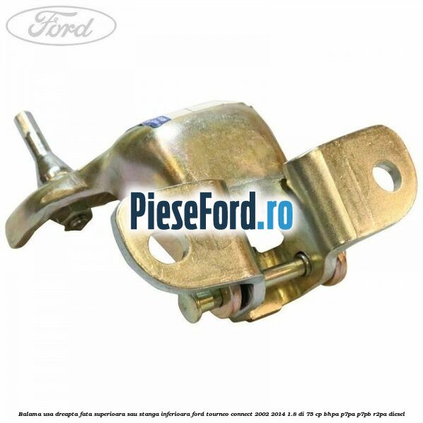 Balama usa dreapta fata superioara sau stanga inferioara Ford Tourneo Connect 2002-2014 1.8 Di 75 cp BHPA, P7PA, P7PB, R2PA diesel