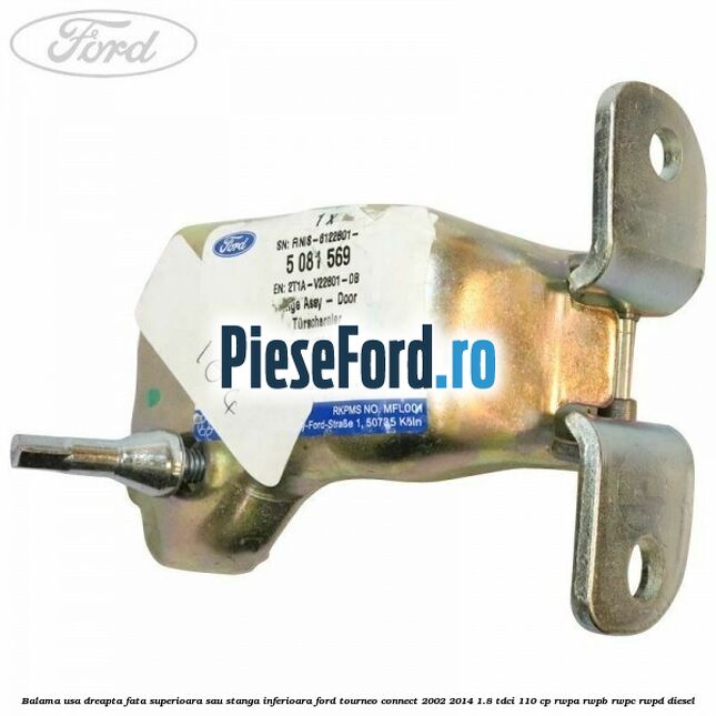 Balama usa dreapta fata superioara sau stanga inferioara Ford Tourneo Connect 2002-2014 1.8 TDCi 110 cp Balama usa dreapta fata superioara sau stanga inferioara Ford Tourneo Connect 2002-2014 1.8 TDCi 110 cp RWPA, RWPB, RWPC, RWPD diesel