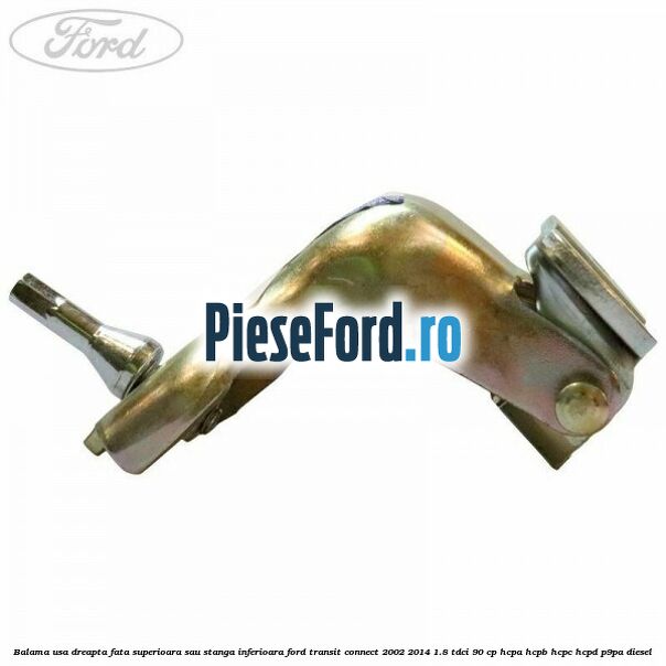 Balama usa dreapta fata superioara sau stanga inferioara Ford Transit Connect 2002-2014 1.8 TDCi 90 cp Balama usa dreapta fata superioara sau stanga inferioara Ford Transit Connect 2002-2014 1.8 TDCi 90 cp HCPA, HCPB, HCPC, HCPD, P9PA diesel