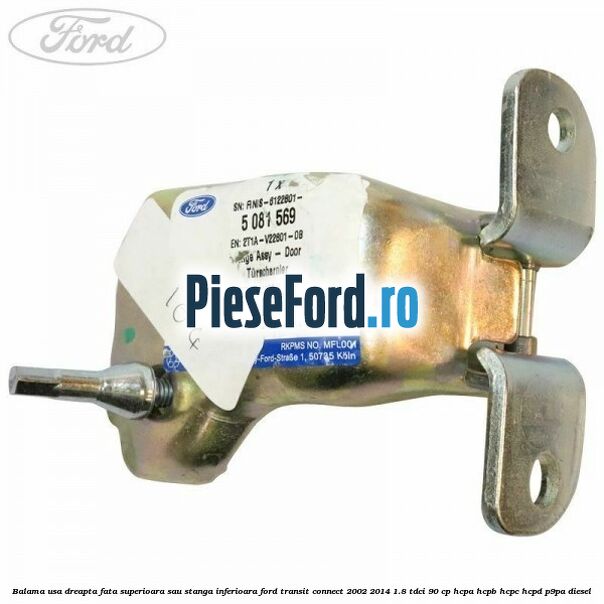 Balama usa dreapta fata superioara sau stanga inferioara Ford Transit Connect 2002-2014 1.8 TDCi 90 cp Balama usa dreapta fata superioara sau stanga inferioara Ford Transit Connect 2002-2014 1.8 TDCi 90 cp HCPA, HCPB, HCPC, HCPD, P9PA diesel