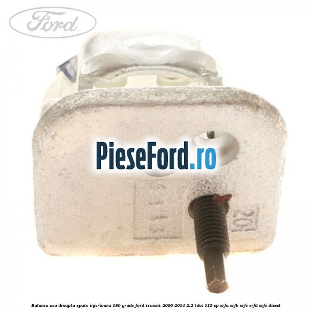 Balama usa dreapta spate inferioara 180 grade Ford Transit 2006-2014 2.2 TDCi 115 cp Balama usa dreapta spate inferioara 180 grade Ford Transit 2006-2014 2.2 TDCi 115 cp SRFA, SRFB, SRFC, SRFD, SRFE diesel