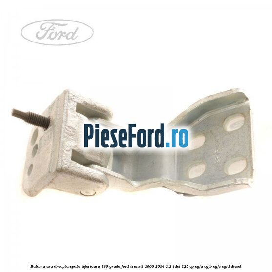 Balama usa dreapta spate inferioara 180 grade Ford Transit 2006-2014 2.2 TDCi 125 cp CYFA, CYFB, CYFC, CYFD diesel