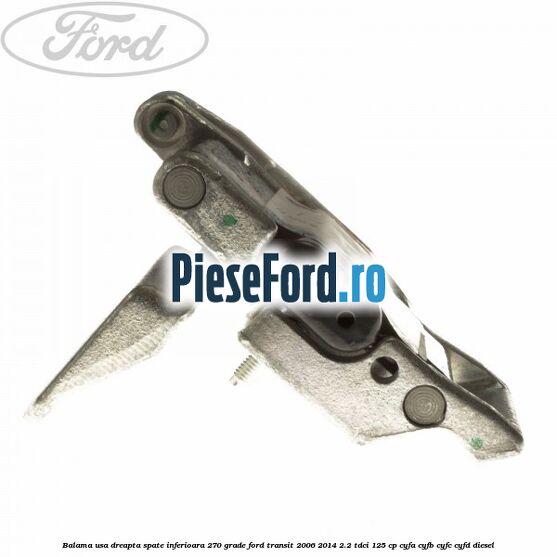 Balama usa dreapta spate inferioara 270 grade Ford Transit 2006-2014 2.2 TDCi 125 cp CYFA, CYFB, CYFC, CYFD diesel