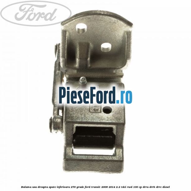 Balama usa dreapta spate inferioara 270 grade Ford Transit 2006-2014 2.2 TDCi RWD 100 cp DRRA, DRRB, DRRC diesel