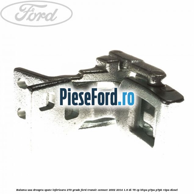 Balama usa dreapta spate inferioara 270 grade Ford Transit Connect 2002-2014 1.8 Di 75 cp Balama usa dreapta spate inferioara 270 grade Ford Transit Connect 2002-2014 1.8 Di 75 cp BHPA, P7PA, P7PB, R2PA diesel