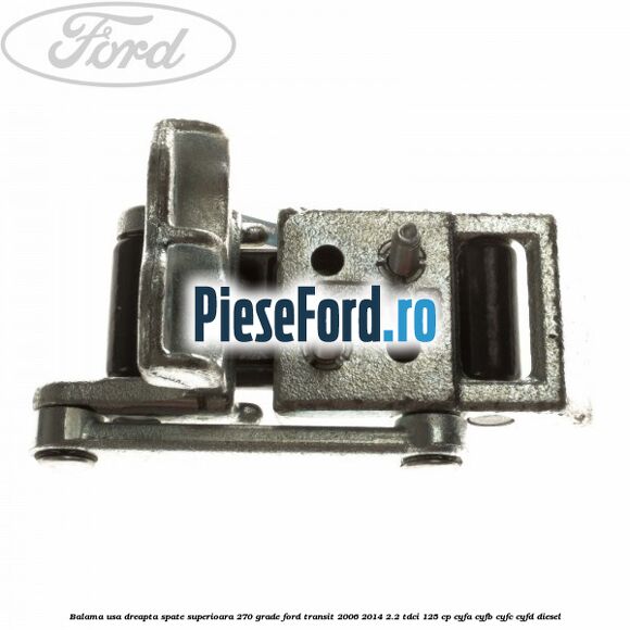 Balama usa dreapta spate superioara 270 grade Ford Transit 2006-2014 2.2 TDCi 125 cp Balama usa dreapta spate superioara 270 grade Ford Transit 2006-2014 2.2 TDCi 125 cp CYFA, CYFB, CYFC, CYFD diesel