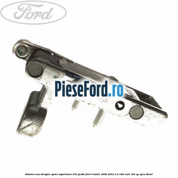 Balama usa dreapta spate superioara 270 grade Ford Transit 2006-2014 2.2 TDCi RWD 125 cp CYRA diesel