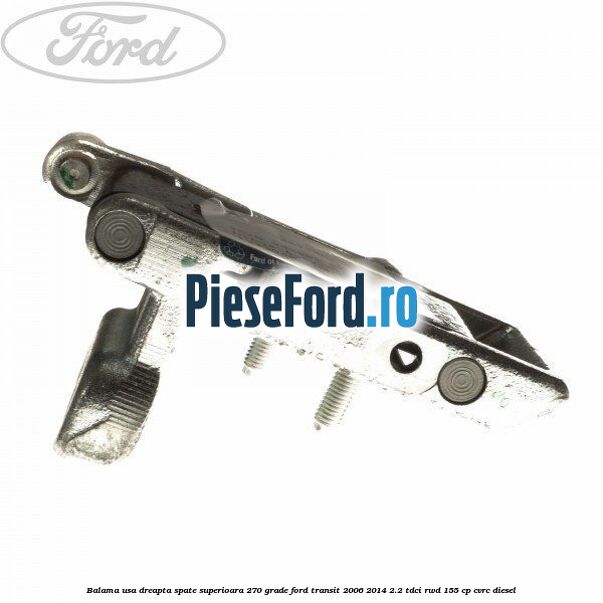 Balama usa dreapta spate superioara 270 grade Ford Transit 2006-2014 2.2 TDCi RWD 155 cp CVRC diesel