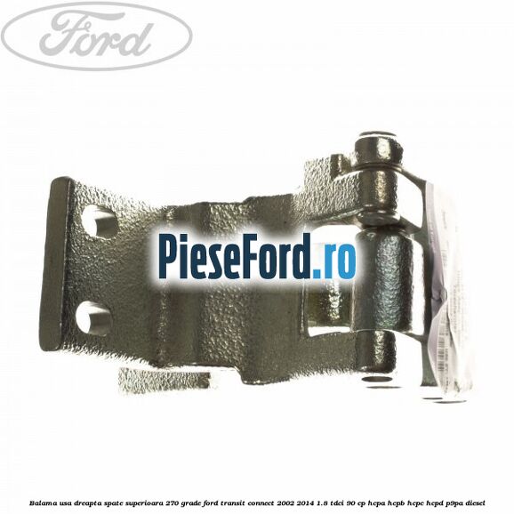 Balama usa dreapta spate superioara 270 grade Ford Transit Connect 2002-2014 1.8 TDCi 90 cp HCPA, HCPB, HCPC, HCPD, P9PA diesel
