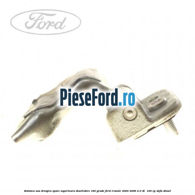 Balama usa dreapta spate superioara deschidere 180 grade Ford Transit 2000-2006 2.0 DI  100 cp ABFA diesel