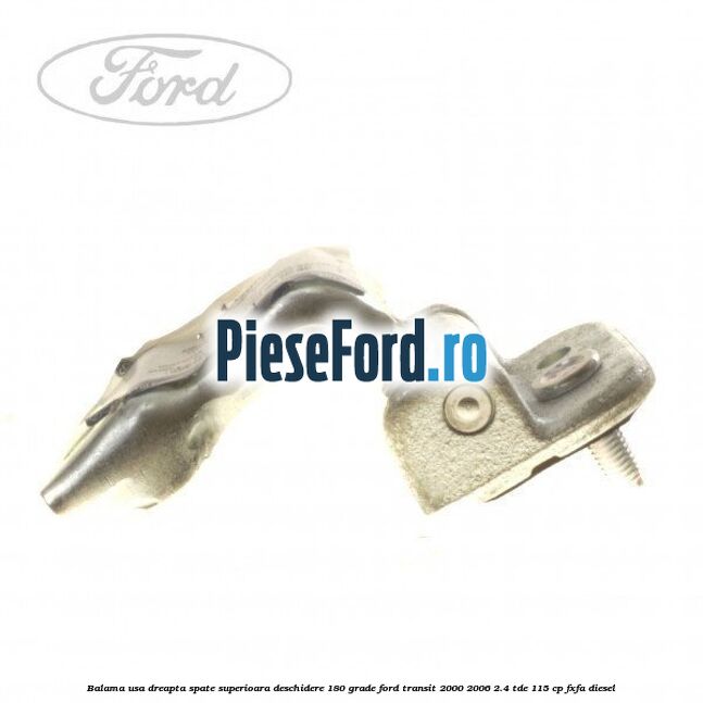 Balama usa dreapta spate superioara deschidere 180 grade Ford Transit 2000-2006 2.4 TDE 115 cp FXFA diesel