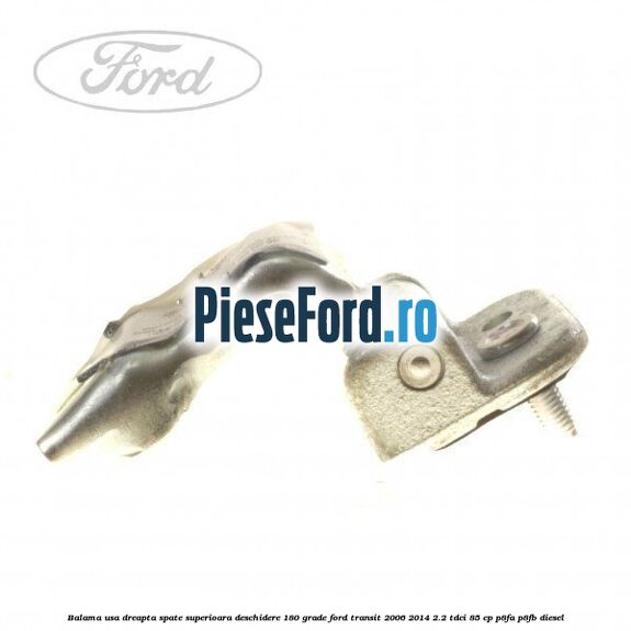 Balama usa dreapta spate superioara deschidere 180 grade Ford Transit 2006-2014 2.2 TDCi 85 cp P8FA, P8FB diesel